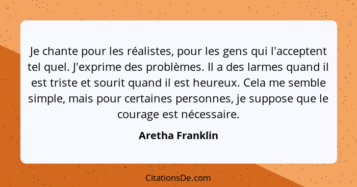 Je chante pour les réalistes, pour les gens qui l'acceptent tel quel. J'exprime des problèmes. Il a des larmes quand il est triste e... - Aretha Franklin