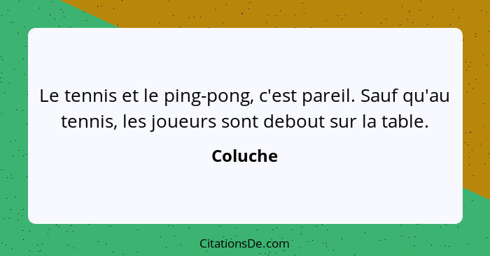 Le tennis et le ping-pong, c'est pareil. Sauf qu'au tennis, les joueurs sont debout sur la table.... - Coluche