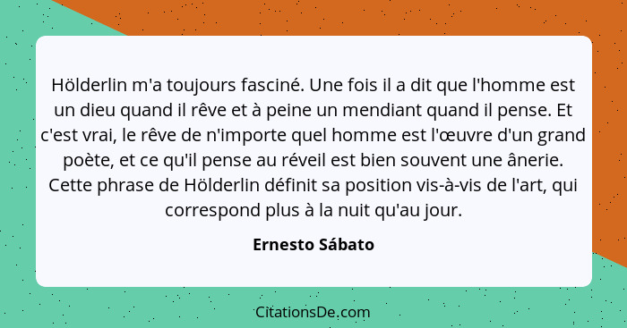 Hölderlin m'a toujours fasciné. Une fois il a dit que l'homme est un dieu quand il rêve et à peine un mendiant quand il pense. Et c'e... - Ernesto Sábato