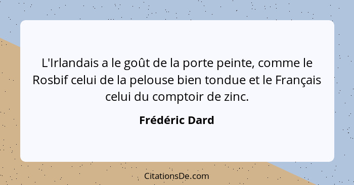 L'Irlandais a le goût de la porte peinte, comme le Rosbif celui de la pelouse bien tondue et le Français celui du comptoir de zinc.... - Frédéric Dard