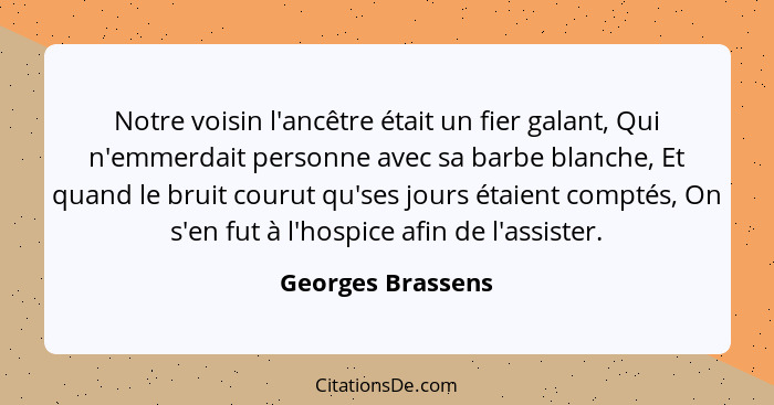 Notre voisin l'ancêtre était un fier galant, Qui n'emmerdait personne avec sa barbe blanche, Et quand le bruit courut qu'ses jours... - Georges Brassens