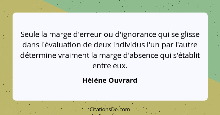 Seule la marge d'erreur ou d'ignorance qui se glisse dans l'évaluation de deux individus l'un par l'autre détermine vraiment la marge... - Hélène Ouvrard