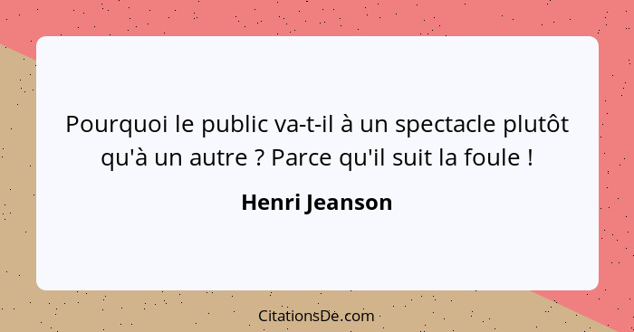 Pourquoi le public va-t-il à un spectacle plutôt qu'à un autre ? Parce qu'il suit la foule !... - Henri Jeanson