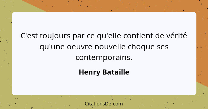 C'est toujours par ce qu'elle contient de vérité qu'une oeuvre nouvelle choque ses contemporains.... - Henry Bataille