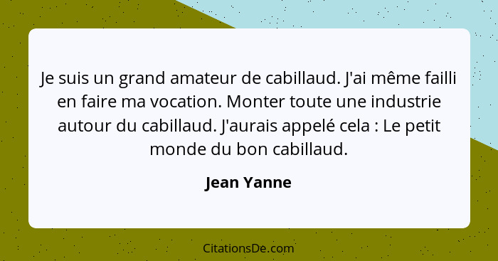 Je suis un grand amateur de cabillaud. J'ai même failli en faire ma vocation. Monter toute une industrie autour du cabillaud. J'aurais ap... - Jean Yanne