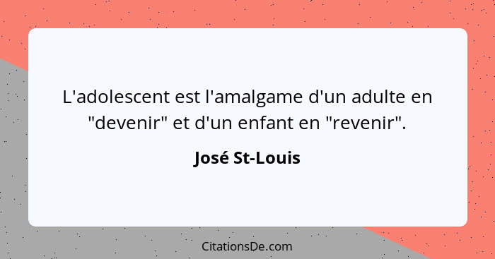 L'adolescent est l'amalgame d'un adulte en "devenir" et d'un enfant en "revenir".... - José St-Louis