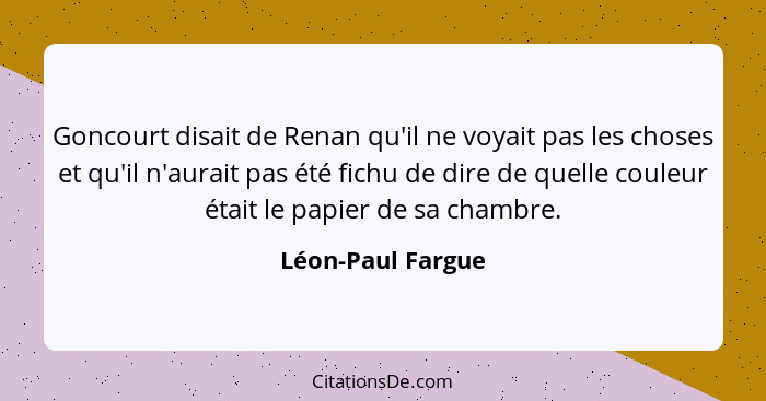 Goncourt disait de Renan qu'il ne voyait pas les choses et qu'il n'aurait pas été fichu de dire de quelle couleur était le papier d... - Léon-Paul Fargue