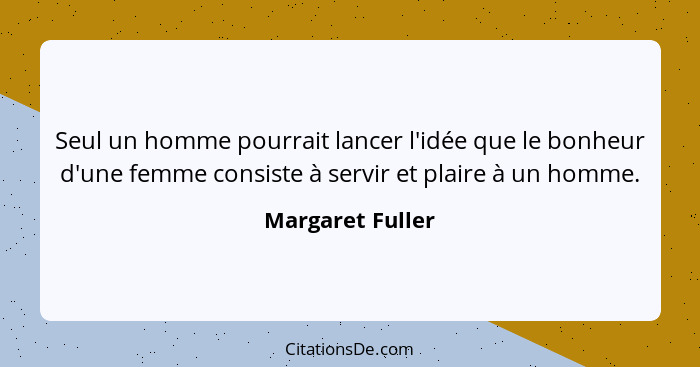 Seul un homme pourrait lancer l'idée que le bonheur d'une femme consiste à servir et plaire à un homme.... - Margaret Fuller