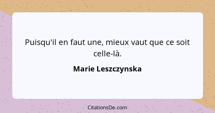 Puisqu'il en faut une, mieux vaut que ce soit celle-là.... - Marie Leszczynska