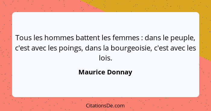 Tous les hommes battent les femmes : dans le peuple, c'est avec les poings, dans la bourgeoisie, c'est avec les lois.... - Maurice Donnay