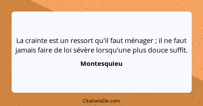 La crainte est un ressort qu'il faut ménager ; il ne faut jamais faire de loi sévère lorsqu'une plus douce suffit.... - Montesquieu