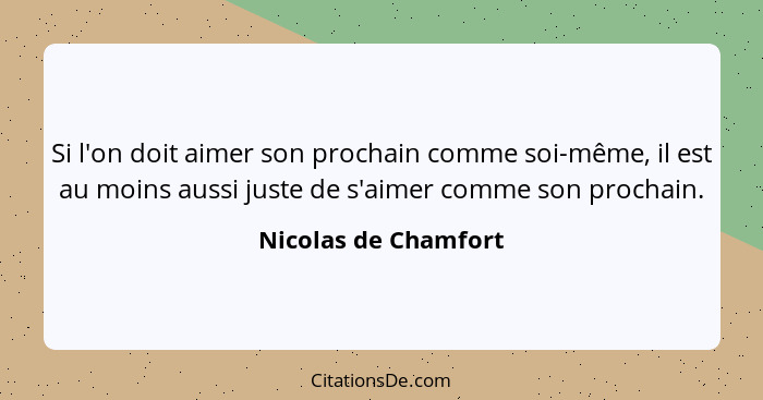 Si l'on doit aimer son prochain comme soi-même, il est au moins aussi juste de s'aimer comme son prochain.... - Nicolas de Chamfort