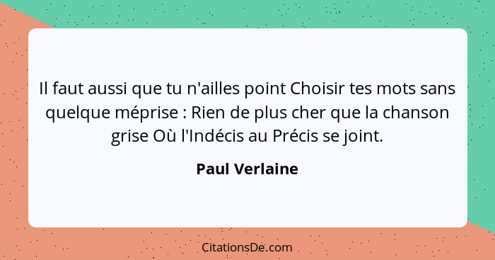 Il faut aussi que tu n'ailles point Choisir tes mots sans quelque méprise : Rien de plus cher que la chanson grise Où l'Indécis a... - Paul Verlaine