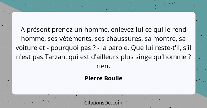 A présent prenez un homme, enlevez-lui ce qui le rend homme, ses vêtements, ses chaussures, sa montre, sa voiture et - pourquoi pas&nb... - Pierre Boulle