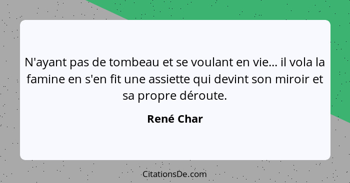 N'ayant pas de tombeau et se voulant en vie... il vola la famine en s'en fit une assiette qui devint son miroir et sa propre déroute.... - René Char