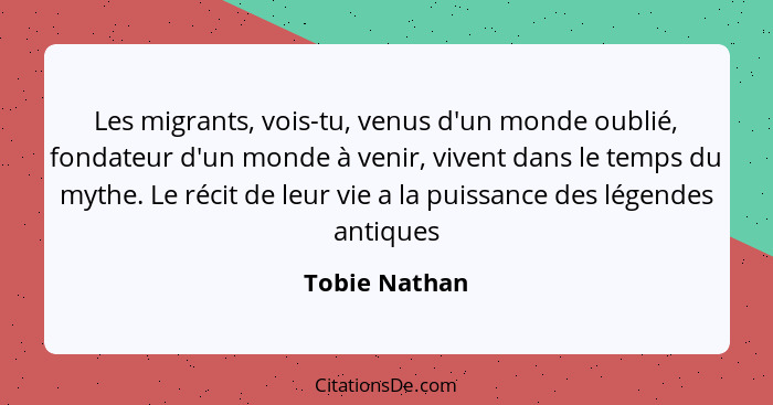 Les migrants, vois-tu, venus d'un monde oublié, fondateur d'un monde à venir, vivent dans le temps du mythe. Le récit de leur vie a la... - Tobie Nathan