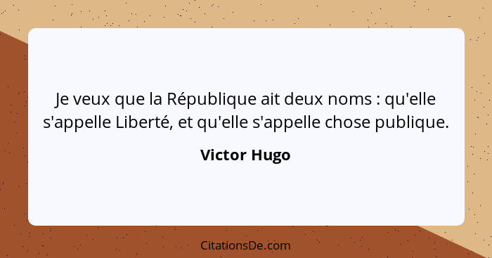 Je veux que la République ait deux noms : qu'elle s'appelle Liberté, et qu'elle s'appelle chose publique.... - Victor Hugo