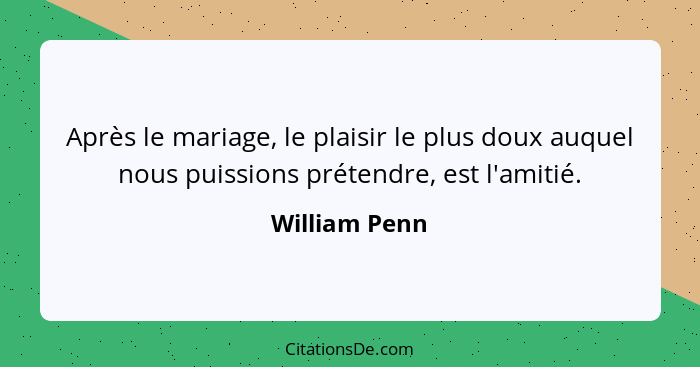 Après le mariage, le plaisir le plus doux auquel nous puissions prétendre, est l'amitié.... - William Penn