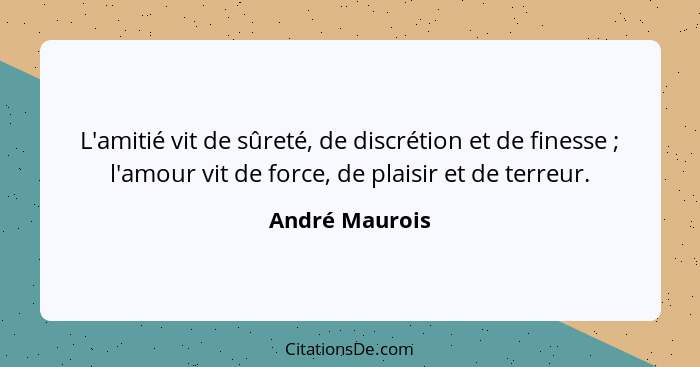 L'amitié vit de sûreté, de discrétion et de finesse ; l'amour vit de force, de plaisir et de terreur.... - André Maurois