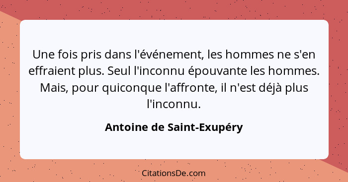 Une fois pris dans l'événement, les hommes ne s'en effraient plus. Seul l'inconnu épouvante les hommes. Mais, pour quiconqu... - Antoine de Saint-Exupéry