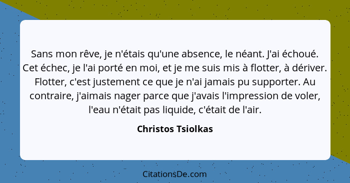 Sans mon rêve, je n'étais qu'une absence, le néant. J'ai échoué. Cet échec, je l'ai porté en moi, et je me suis mis à flotter, à d... - Christos Tsiolkas