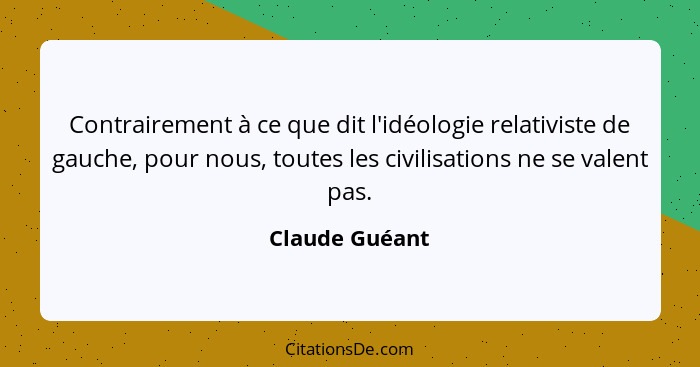 Contrairement à ce que dit l'idéologie relativiste de gauche, pour nous, toutes les civilisations ne se valent pas.... - Claude Guéant