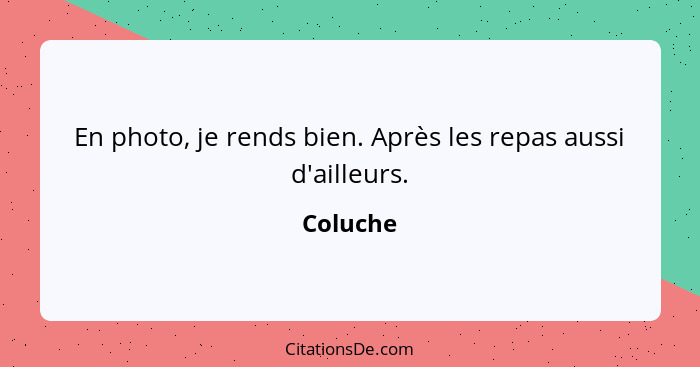 En photo, je rends bien. Après les repas aussi d'ailleurs.... - Coluche