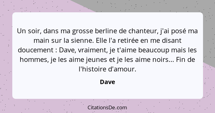 Un soir, dans ma grosse berline de chanteur, j'ai posé ma main sur la sienne. Elle l'a retirée en me disant doucement : Dave, vraiment, je... - Dave