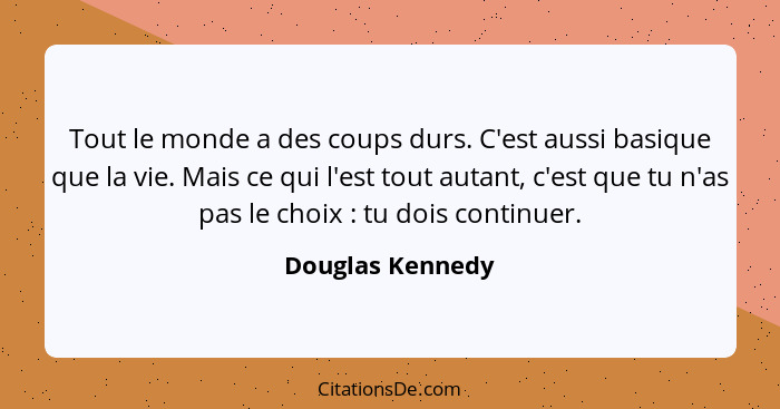 Tout le monde a des coups durs. C'est aussi basique que la vie. Mais ce qui l'est tout autant, c'est que tu n'as pas le choix :... - Douglas Kennedy