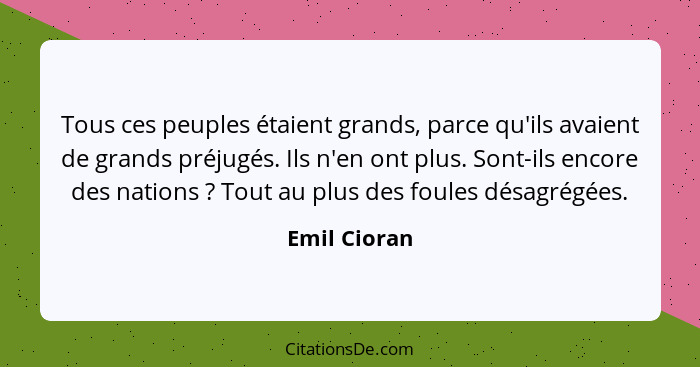 Tous ces peuples étaient grands, parce qu'ils avaient de grands préjugés. Ils n'en ont plus. Sont-ils encore des nations ? Tout au... - Emil Cioran