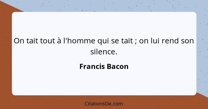 On tait tout à l'homme qui se tait ; on lui rend son silence.... - Francis Bacon