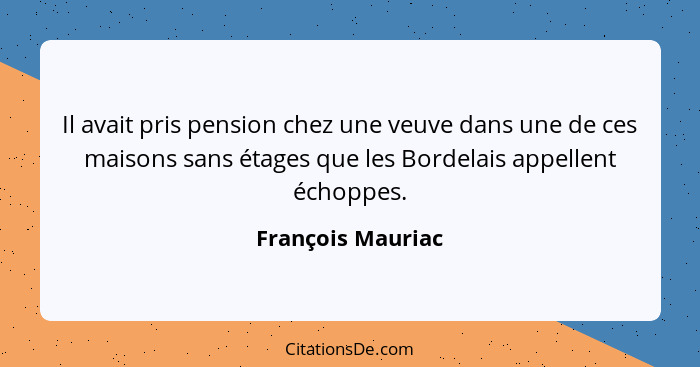 Il avait pris pension chez une veuve dans une de ces maisons sans étages que les Bordelais appellent échoppes.... - François Mauriac