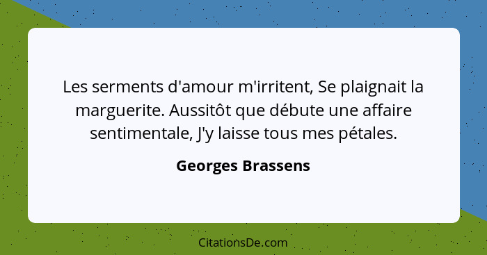 Les serments d'amour m'irritent, Se plaignait la marguerite. Aussitôt que débute une affaire sentimentale, J'y laisse tous mes péta... - Georges Brassens