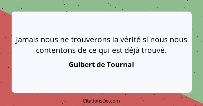 Jamais nous ne trouverons la vérité si nous nous contentons de ce qui est déjà trouvé.... - Guibert de Tournai