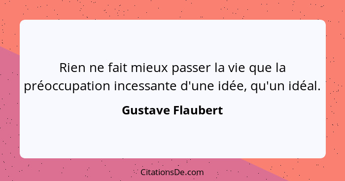 Rien ne fait mieux passer la vie que la préoccupation incessante d'une idée, qu'un idéal.... - Gustave Flaubert