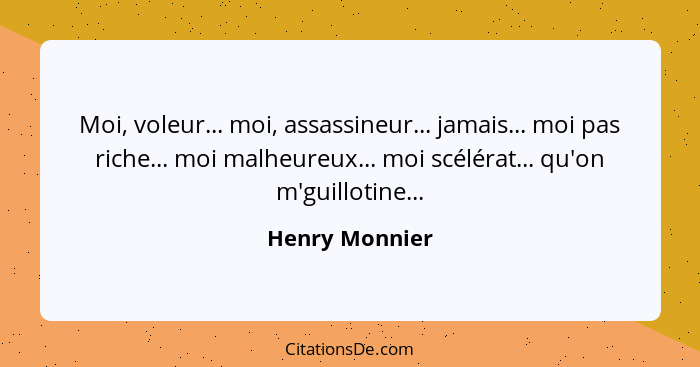 Moi, voleur... moi, assassineur... jamais... moi pas riche... moi malheureux... moi scélérat... qu'on m'guillotine...... - Henry Monnier