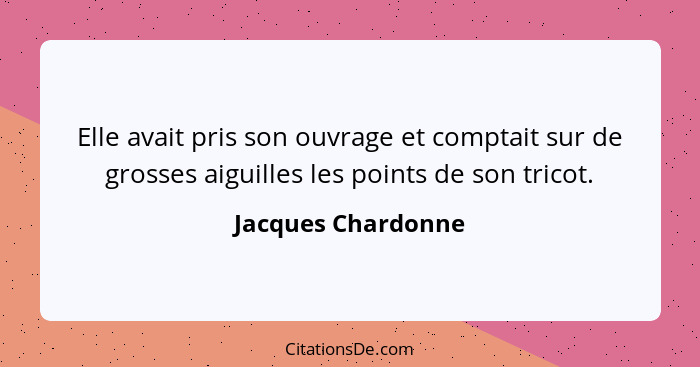 Elle avait pris son ouvrage et comptait sur de grosses aiguilles les points de son tricot.... - Jacques Chardonne