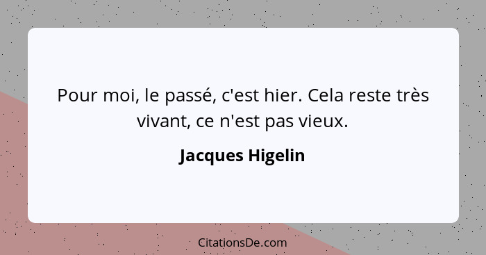 Pour moi, le passé, c'est hier. Cela reste très vivant, ce n'est pas vieux.... - Jacques Higelin