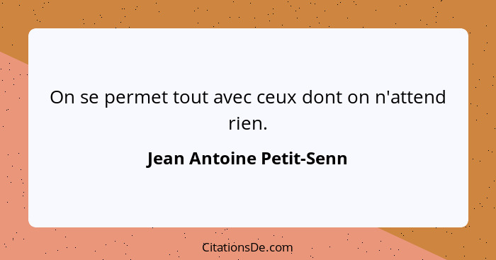 On se permet tout avec ceux dont on n'attend rien.... - Jean Antoine Petit-Senn