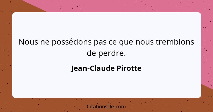 Nous ne possédons pas ce que nous tremblons de perdre.... - Jean-Claude Pirotte