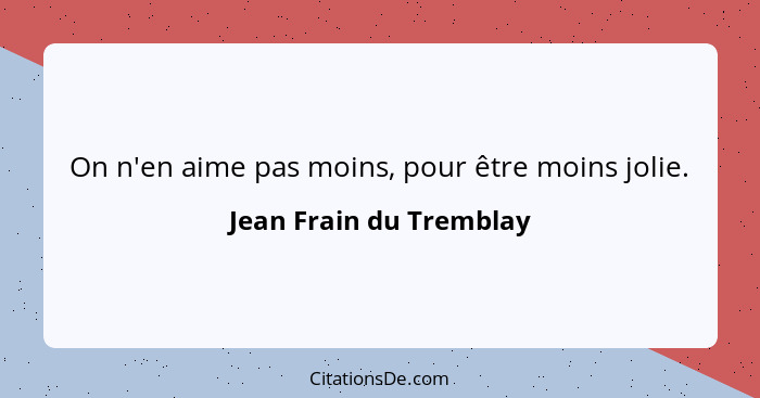 On n'en aime pas moins, pour être moins jolie.... - Jean Frain du Tremblay