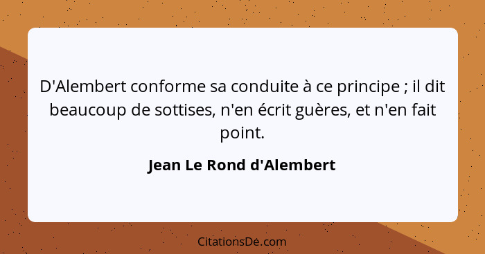 D'Alembert conforme sa conduite à ce principe ; il dit beaucoup de sottises, n'en écrit guères, et n'en fait point.... - Jean Le Rond d'Alembert