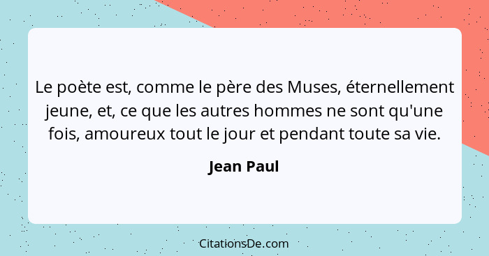 Le poète est, comme le père des Muses, éternellement jeune, et, ce que les autres hommes ne sont qu'une fois, amoureux tout le jour et pen... - Jean Paul