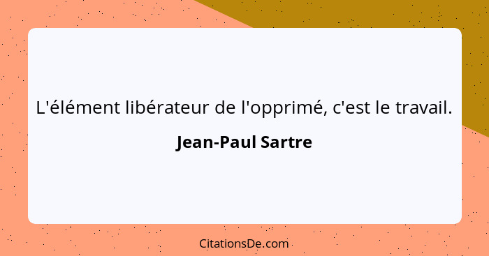 L'élément libérateur de l'opprimé, c'est le travail.... - Jean-Paul Sartre