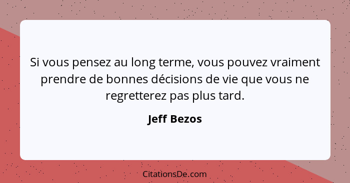 Si vous pensez au long terme, vous pouvez vraiment prendre de bonnes décisions de vie que vous ne regretterez pas plus tard.... - Jeff Bezos