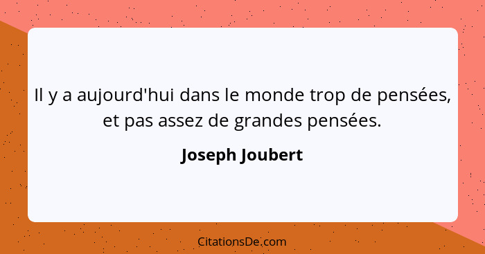 Il y a aujourd'hui dans le monde trop de pensées, et pas assez de grandes pensées.... - Joseph Joubert