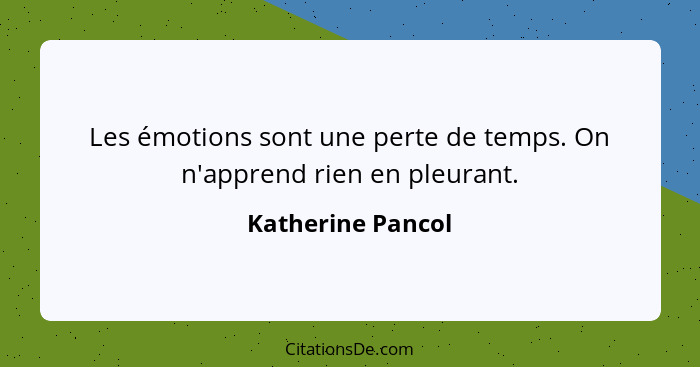 Les émotions sont une perte de temps. On n'apprend rien en pleurant.... - Katherine Pancol