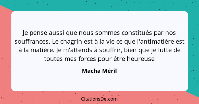 Je pense aussi que nous sommes constitués par nos souffrances. Le chagrin est à la vie ce que l'antimatière est à la matière. Je m'atten... - Macha Méril