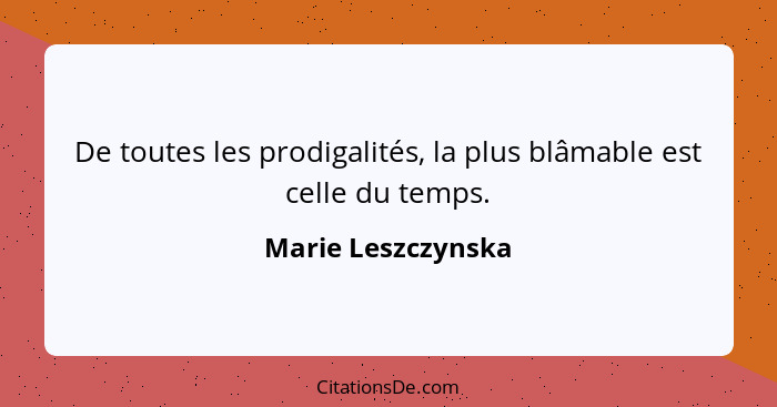 De toutes les prodigalités, la plus blâmable est celle du temps.... - Marie Leszczynska