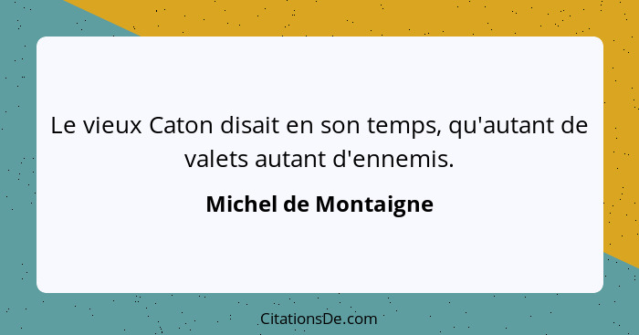 Le vieux Caton disait en son temps, qu'autant de valets autant d'ennemis.... - Michel de Montaigne